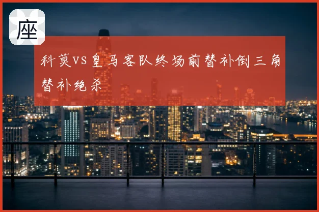 科莫vs皇马客队终场前替补倒三角替补绝杀