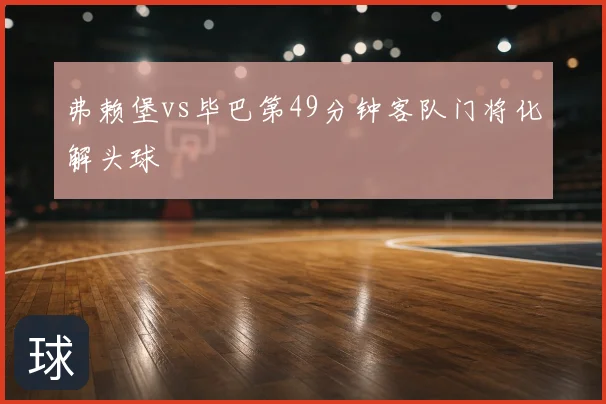 弗赖堡vs毕巴第49分钟客队门将化解头球