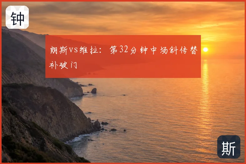 朗斯vs维拉:第32分钟中场斜传替补破门