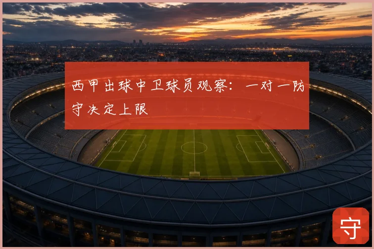 西甲出球中卫球员观察：一对一防守决定上限