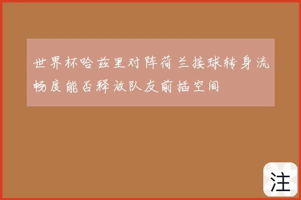 世界杯哈兹里对阵荷兰接球转身流畅度能否释放队友前插空间