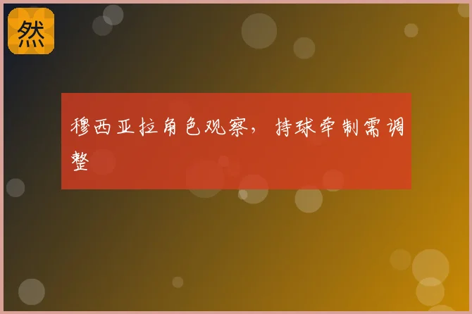 穆西亚拉角色观察,持球牵制需调整